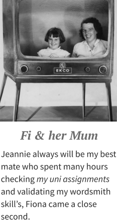Fi & her Mum Jeannie always will be my best mate who spent many hours checking my uni assignments and validating my wordsmith skill’s, Fiona came a close second.